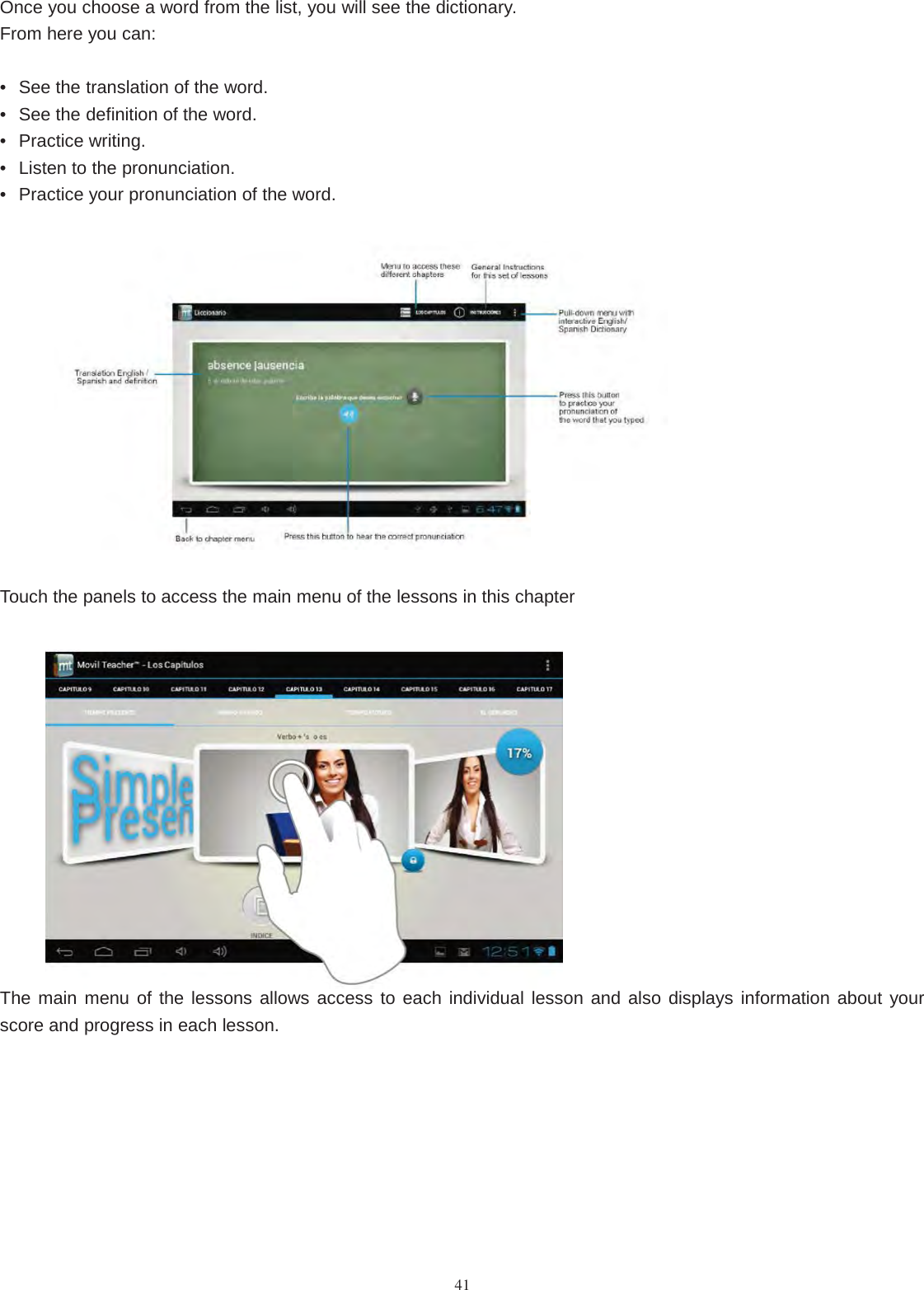 41Once you choose a word from the list, you will see the dictionary.From here you can:• See the translation of the word.• See the definition of the word.• Practice writing.• Listen to the pronunciation.• Practice your pronunciation of the word.Touch the panels to access the main menu of the lessons in this chapterThe main menu of the lessons allows access to each individual lesson and also displays information about yourscore and progress in each lesson.