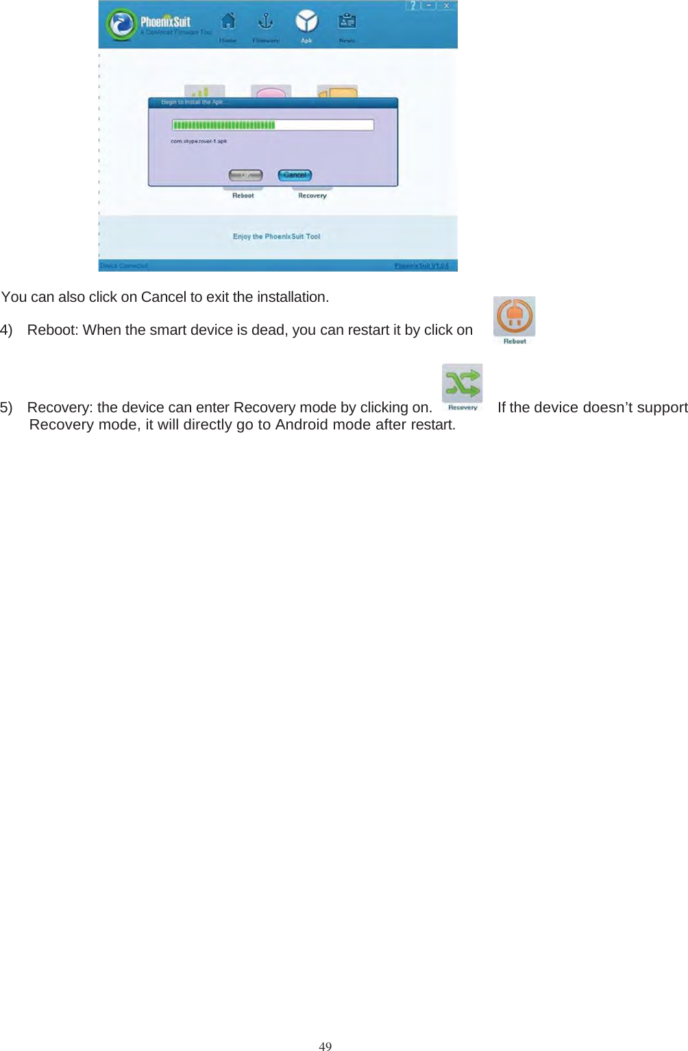 49You can also click on Cancel to exit the installation.4) Reboot: When the smart device is dead, you can restart it by click on5) Recovery: the device can enter Recovery mode by clicking on. If thedevice doesn’t supportRecovery mode, it will directly go to Android mode afterrestart.