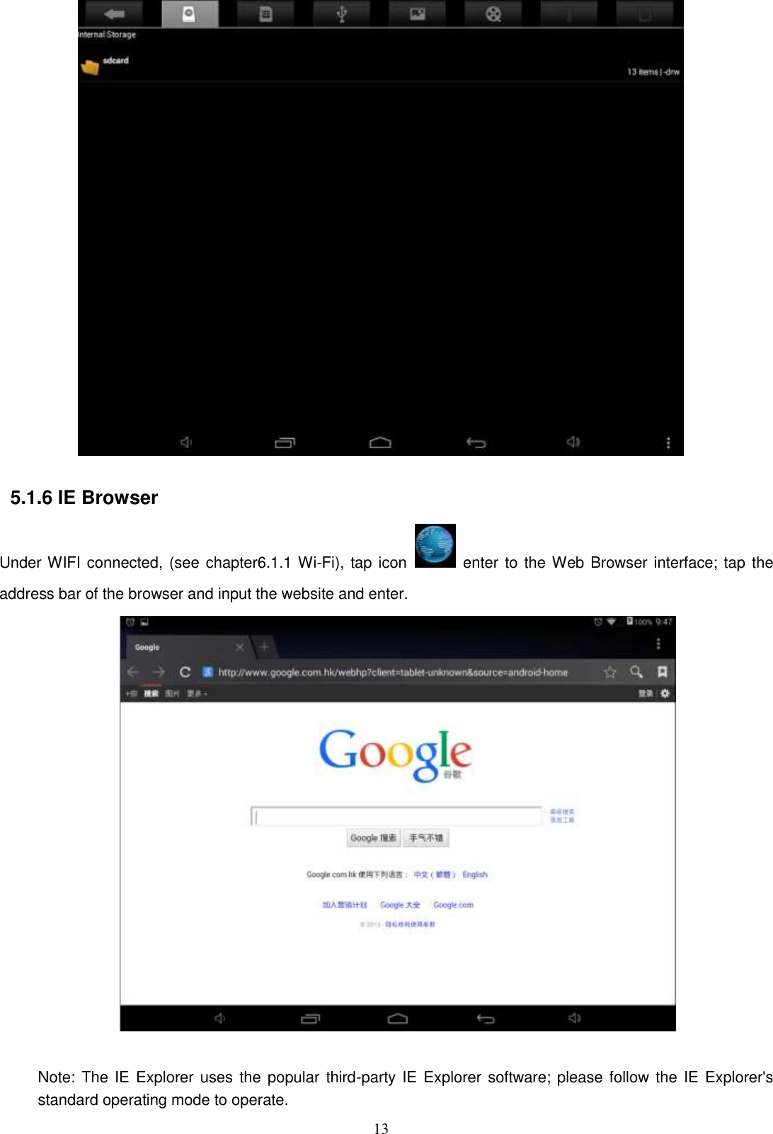  13   5.1.6 IE Browser Under WIFI connected, (see chapter6.1.1 Wi-Fi), tap icon   enter to the Web Browser interface; tap the address bar of the browser and input the website and enter.   Note: The IE  Explorer uses the popular third-party IE  Explorer software; please follow  the IE Explorer&apos;s standard operating mode to operate. 