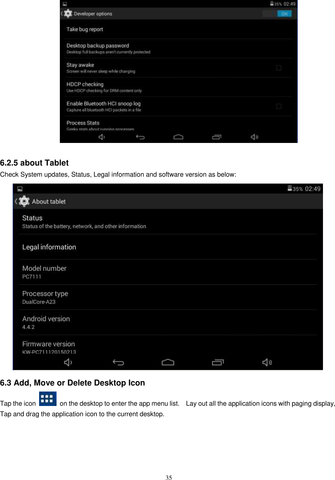  35          6.2.5 about Tablet Check System updates, Status, Legal information and software version as below:  6.3 Add, Move or Delete Desktop Icon Tap the icon    on the desktop to enter the app menu list.    Lay out all the application icons with paging display, Tap and drag the application icon to the current desktop.    