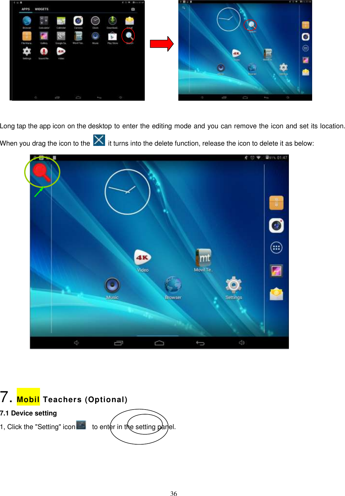  36                 Long tap the app icon on the desktop to enter the editing mode and you can remove the icon and set its location. When you drag the icon to the    it turns into the delete function, release the icon to delete it as below:    7. Mobil Teachers (Optional) 7.1 Device setting 1, Click the &quot;Setting&quot; icon          to enter in the setting panel. 