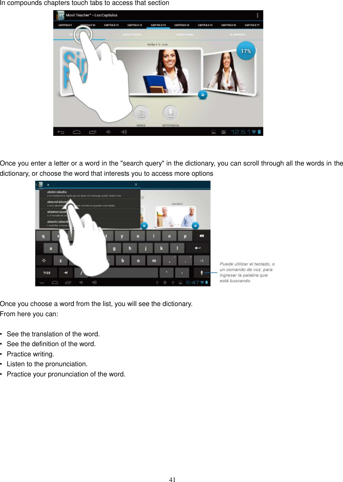  41  In compounds chapters touch tabs to access that section    Once you enter a letter or a word in the &quot;search query&quot; in the dictionary, you can scroll through all the words in the dictionary, or choose the word that interests you to access more options   Once you choose a word from the list, you will see the dictionary. From here you can:  •  See the translation of the word. •  See the definition of the word. •  Practice writing. •  Listen to the pronunciation. •  Practice your pronunciation of the word.  