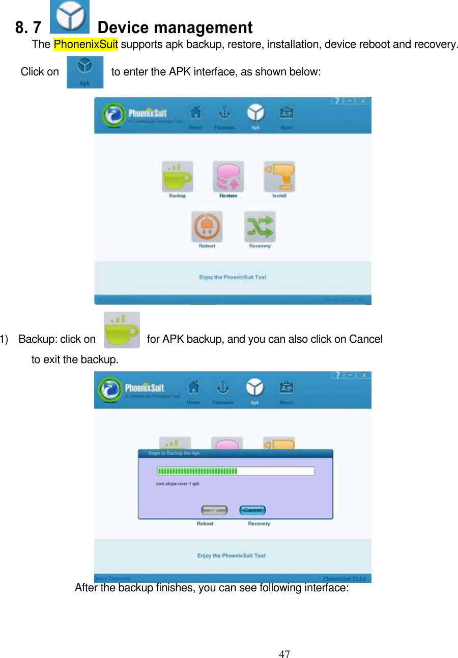  47        8. 7    Device management The PhonenixSuit supports apk backup, restore, installation, device reboot and recovery.    Click on          to enter the APK interface, as shown below:                   1)    Backup: click on                    for APK backup, and you can also click on Cancel to exit the backup.              After the backup finishes, you can see following interface:     