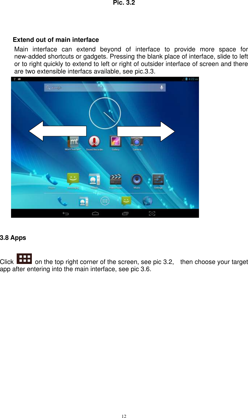      12 Pic. 3.2    Extend out of main interface   Main  interface  can  extend  beyond  of  interface  to  provide  more  space  for new-added shortcuts or gadgets. Pressing the blank place of interface, slide to left or to right quickly to extend to left or right of outsider interface of screen and there are two extensible interfacs available, see pic.3.3.   3.8 Apps Click    on the top right corner of the screen, see pic 3.2,    then choose your target app after entering into the main interface, see pic 3.6. 