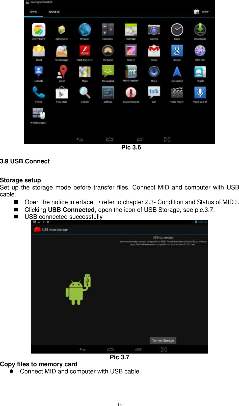      13  Pic 3.6 3.9 USB Connect Storage setup Set up the storage mode before transfer files. Connect MID and computer with USB cable.   Open the notice interface, （refer to chapter 2.3- Condition and Status of MID）.     Clicking USB Connected, open the icon of USB Storage, see pic.3.7.   USB connected successfully    Pic 3.7 Copy files to memory card   Connect MID and computer with USB cable. 