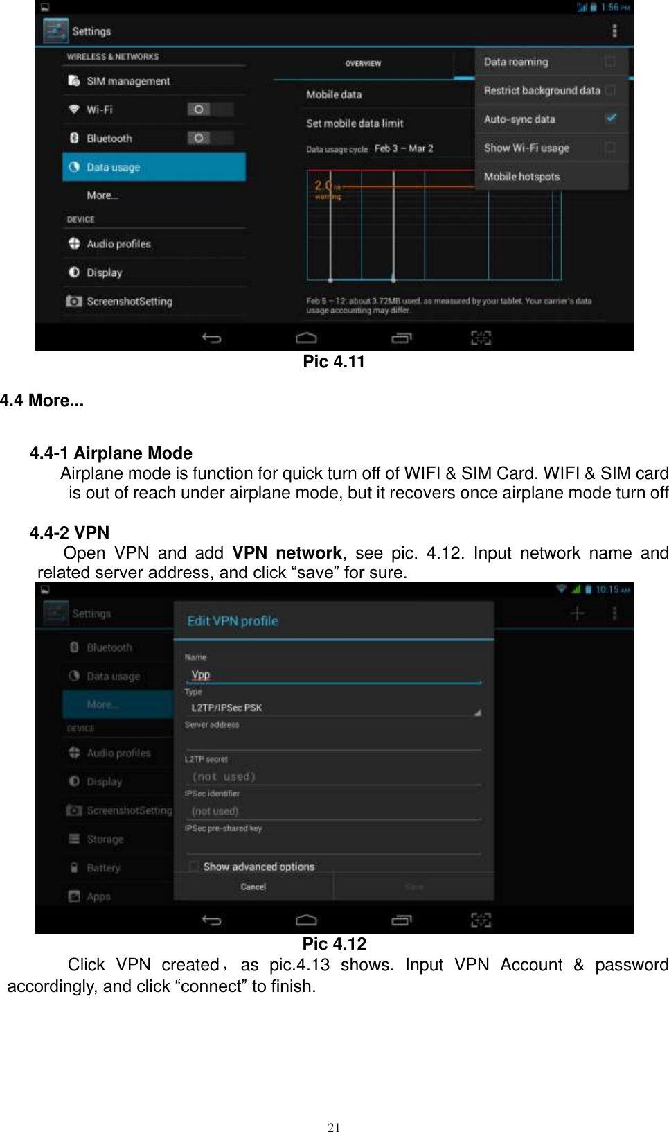      21  Pic 4.11 4.4 More... 4.4-1 Airplane Mode Airplane mode is function for quick turn off of WIFI &amp; SIM Card. WIFI &amp; SIM card is out of reach under airplane mode, but it recovers once airplane mode turn off  4.4-2 VPN Open  VPN  and  add  VPN  network,  see  pic.  4.12.  Input  network  name  and related server address, and click “save” for sure.    Pic 4.12     Click  VPN  created，as  pic.4.13  shows.  Input  VPN  Account  &amp;  password accordingly, and click “connect” to finish.   