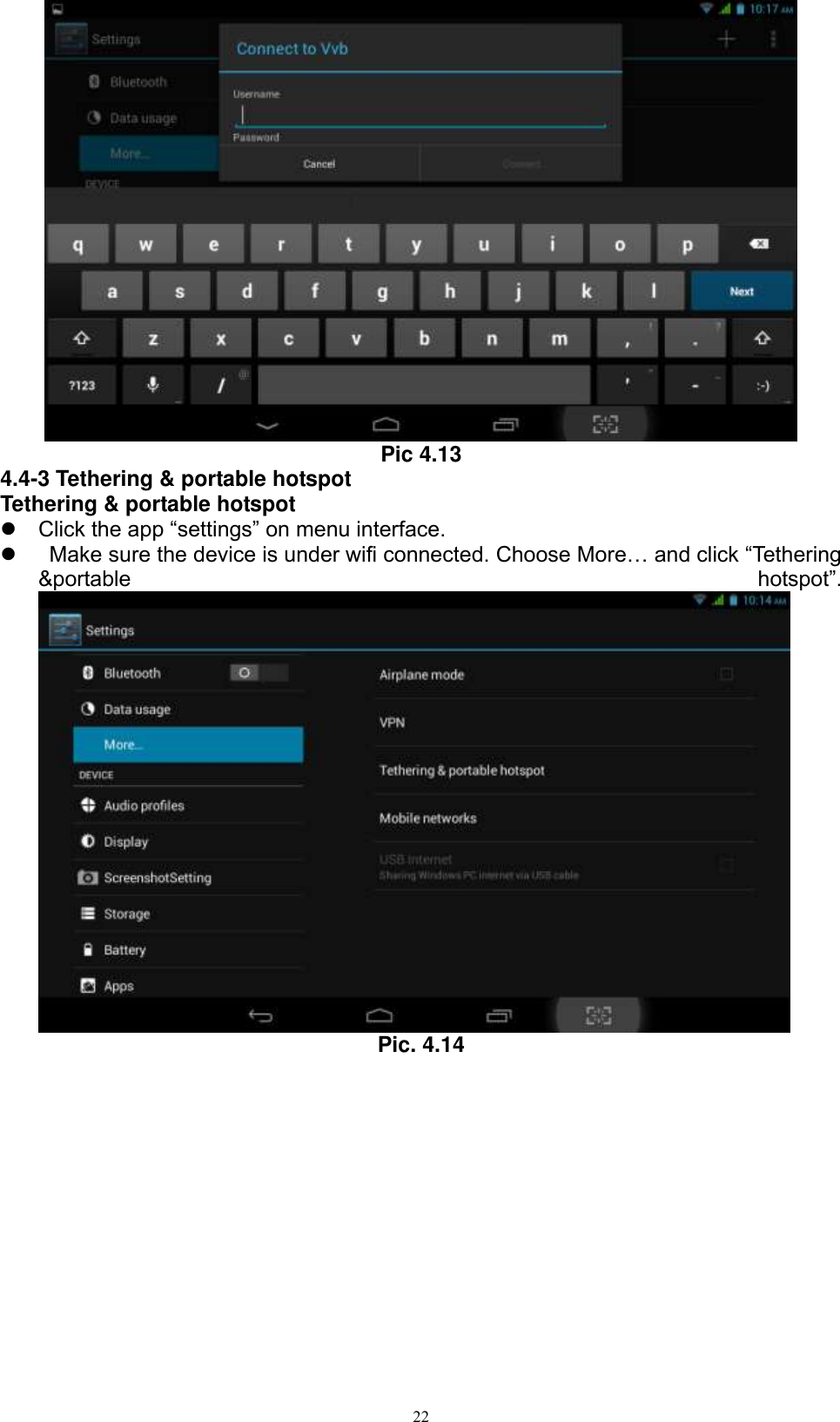      22  Pic 4.13 4.4-3 Tethering &amp; portable hotspot Tethering &amp; portable hotspot  Click the app “settings” on menu interface.     Make sure the device is under wifi connected. Choose More… and click “Tethering &amp;portable  hotspot”.  Pic. 4.14 