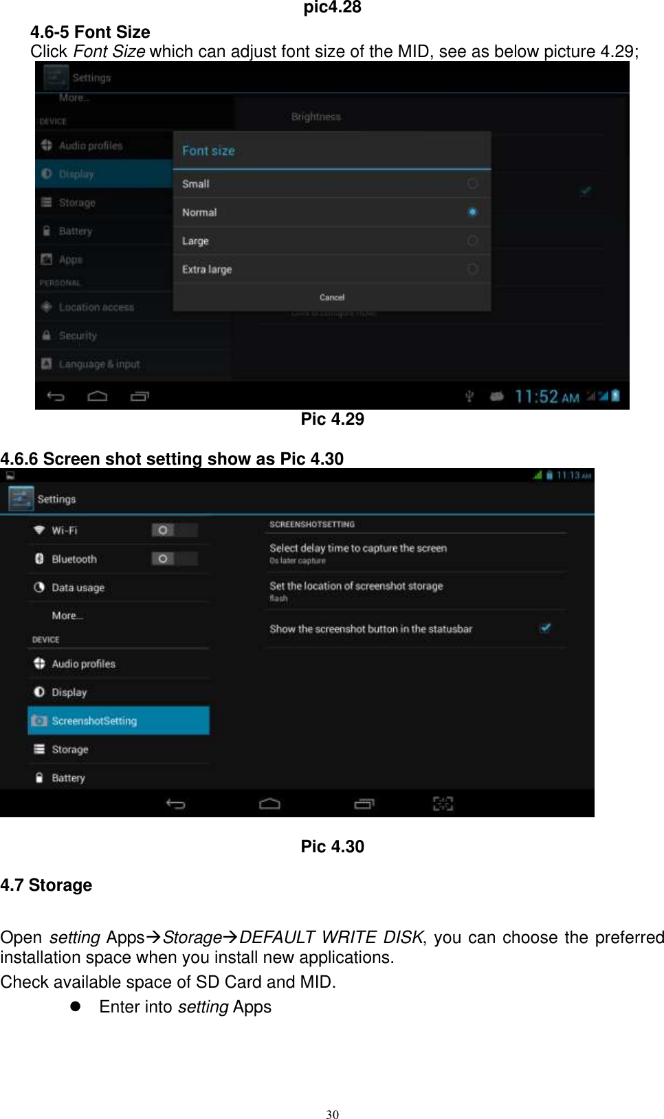      30 pic4.28 4.6-5 Font Size Click Font Size which can adjust font size of the MID, see as below picture 4.29;  Pic 4.29  4.6.6 Screen shot setting show as Pic 4.30   Pic 4.30 4.7 Storage Open setting AppsStorageDEFAULT WRITE DISK, you can choose the preferred installation space when you install new applications. Check available space of SD Card and MID.     Enter into setting Apps 