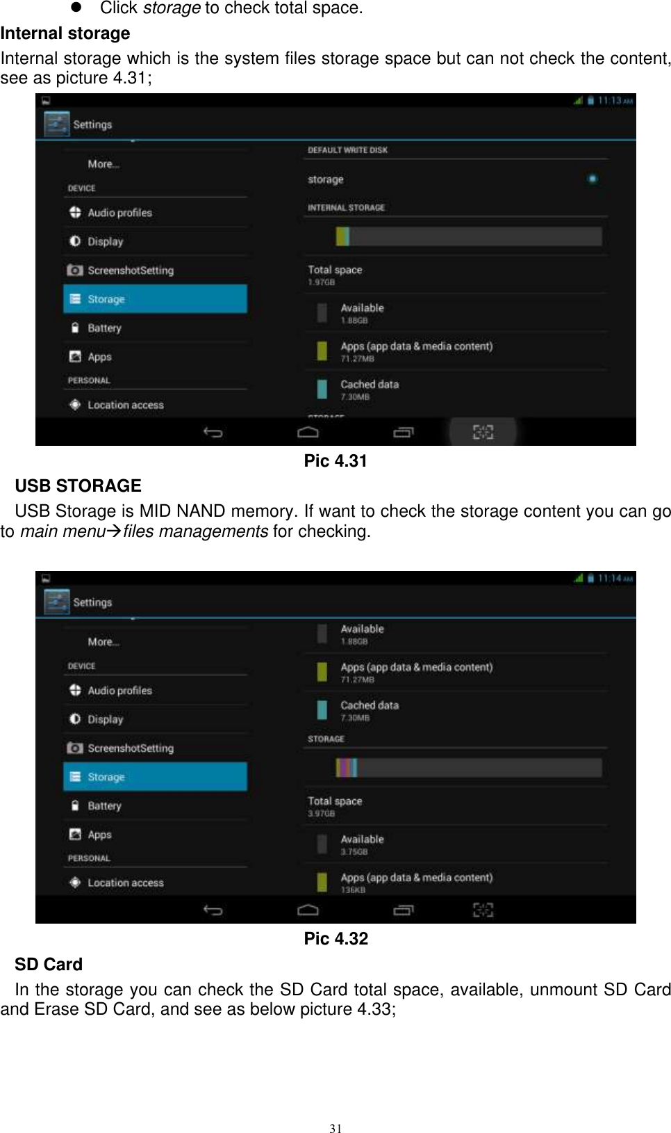     31   Click storage to check total space. Internal storage Internal storage which is the system files storage space but can not check the content, see as picture 4.31;  Pic 4.31 USB STORAGE USB Storage is MID NAND memory. If want to check the storage content you can go to main menufiles managements for checking.   Pic 4.32 SD Card In the storage you can check the SD Card total space, available, unmount SD Card and Erase SD Card, and see as below picture 4.33; 
