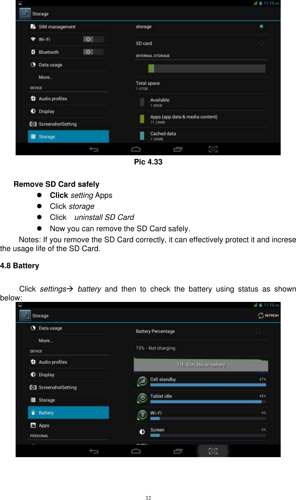      32  Pic 4.33  Remove SD Card safely    Click setting Apps   Click storage   Click    uninstall SD Card   Now you can remove the SD Card safely. Notes: If you remove the SD Card correctly, it can effectively protect it and increse the usage life of the SD Card. 4.8 Battery Click  settings  battery  and  then  to  check  the  battery  using  status  as  shown below:  