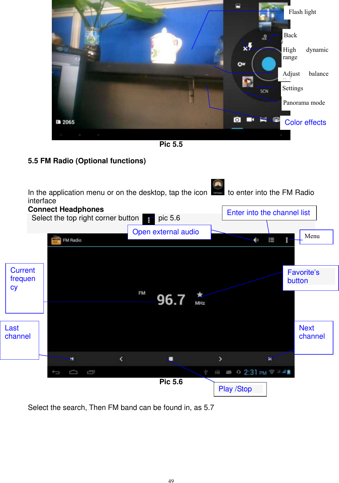      49  Pic 5.5 5.5 FM Radio (Optional functions) In the application menu or on the desktop, tap the icon    to enter into the FM Radio interface Connect Headphones   Select the top right corner button    pic 5.6   Pic 5.6   Select the search, Then FM band can be found in, as 5.7  Open external audio Play /Stop  Enter into the channel list Favorite’s button  Last channel Next channel Current frequency Menu Settings  Panorama mode  Color effects Back  High  dynamic range  Flash light  Adjust  balance light 