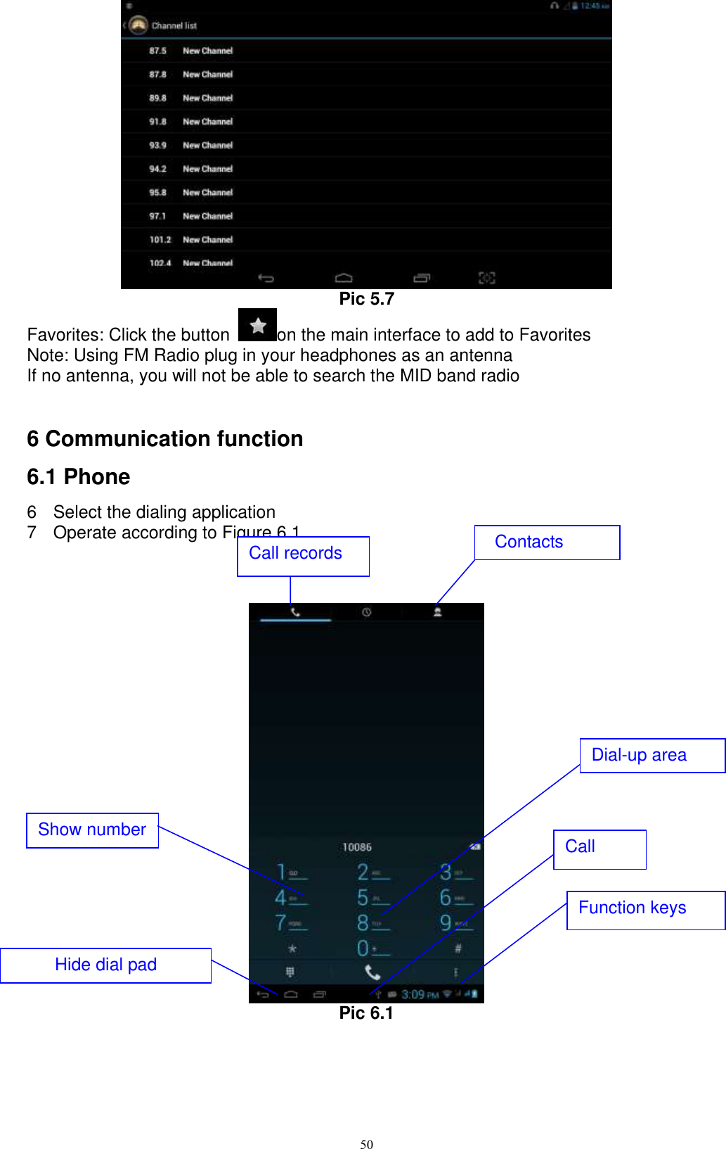      50  Pic 5.7 Favorites: Click the button  on the main interface to add to Favorites Note: Using FM Radio plug in your headphones as an antenna If no antenna, you will not be able to search the MID band radio   6 Communication function 6.1 Phone   6  Select the dialing application 7  Operate according to Figure 6.1     Pic 6.1  Show number Call Dial-up area Function keys Hide dial pad  Call records Contacts 
