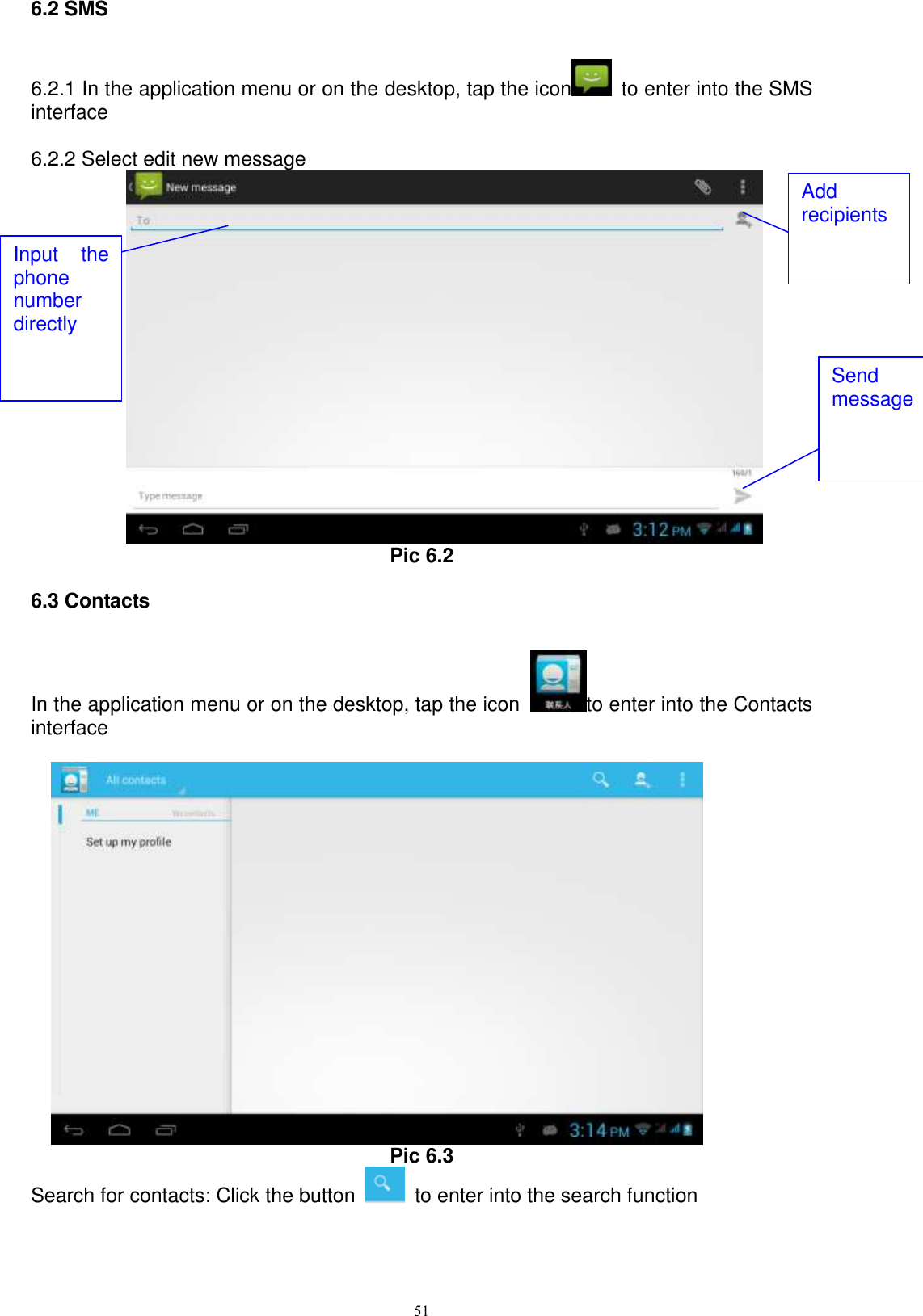      51 6.2 SMS     6.2.1 In the application menu or on the desktop, tap the icon   to enter into the SMS interface   6.2.2 Select edit new message  Pic 6.2 6.3 Contacts In the application menu or on the desktop, tap the icon  to enter into the Contacts interface      Pic 6.3 Search for contacts: Click the button    to enter into the search function Input  the phone number directly Add recipients Send message 