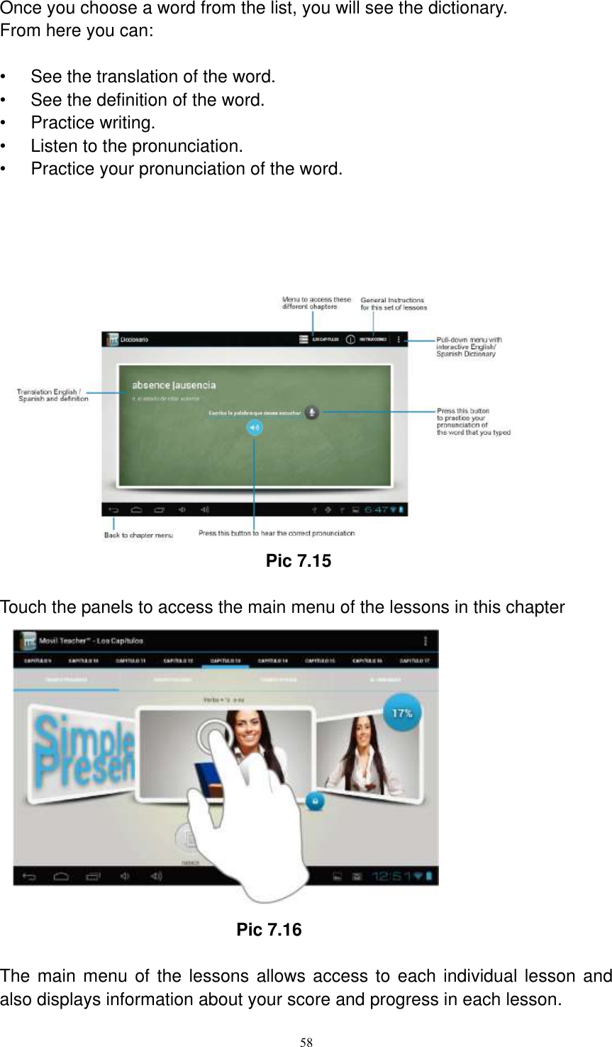      58  Once you choose a word from the list, you will see the dictionary. From here you can:  •  See the translation of the word. •  See the definition of the word. •  Practice writing. •  Listen to the pronunciation. •  Practice your pronunciation of the word.                                                   Pic 7.15  Touch the panels to access the main menu of the lessons in this chapter                                                      Pic 7.16  The main menu of the lessons  allows access to each individual lesson and also displays information about your score and progress in each lesson. 