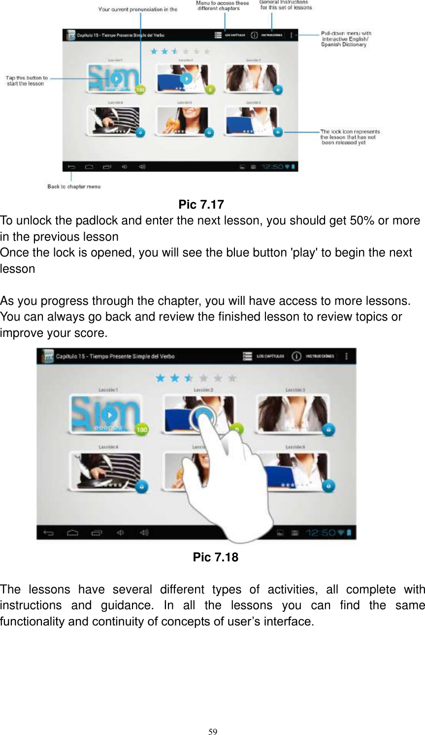      59                               Pic 7.17 To unlock the padlock and enter the next lesson, you should get 50% or more in the previous lesson Once the lock is opened, you will see the blue button &apos;play&apos; to begin the next lesson  As you progress through the chapter, you will have access to more lessons. You can always go back and review the finished lesson to review topics or improve your score.                                                             Pic 7.18  The  lessons  have  several  different  types  of  activities,  all  complete  with instructions  and  guidance.  In  all  the  lessons  you  can  find  the  same functionality and continuity of concepts of user’s interface.  