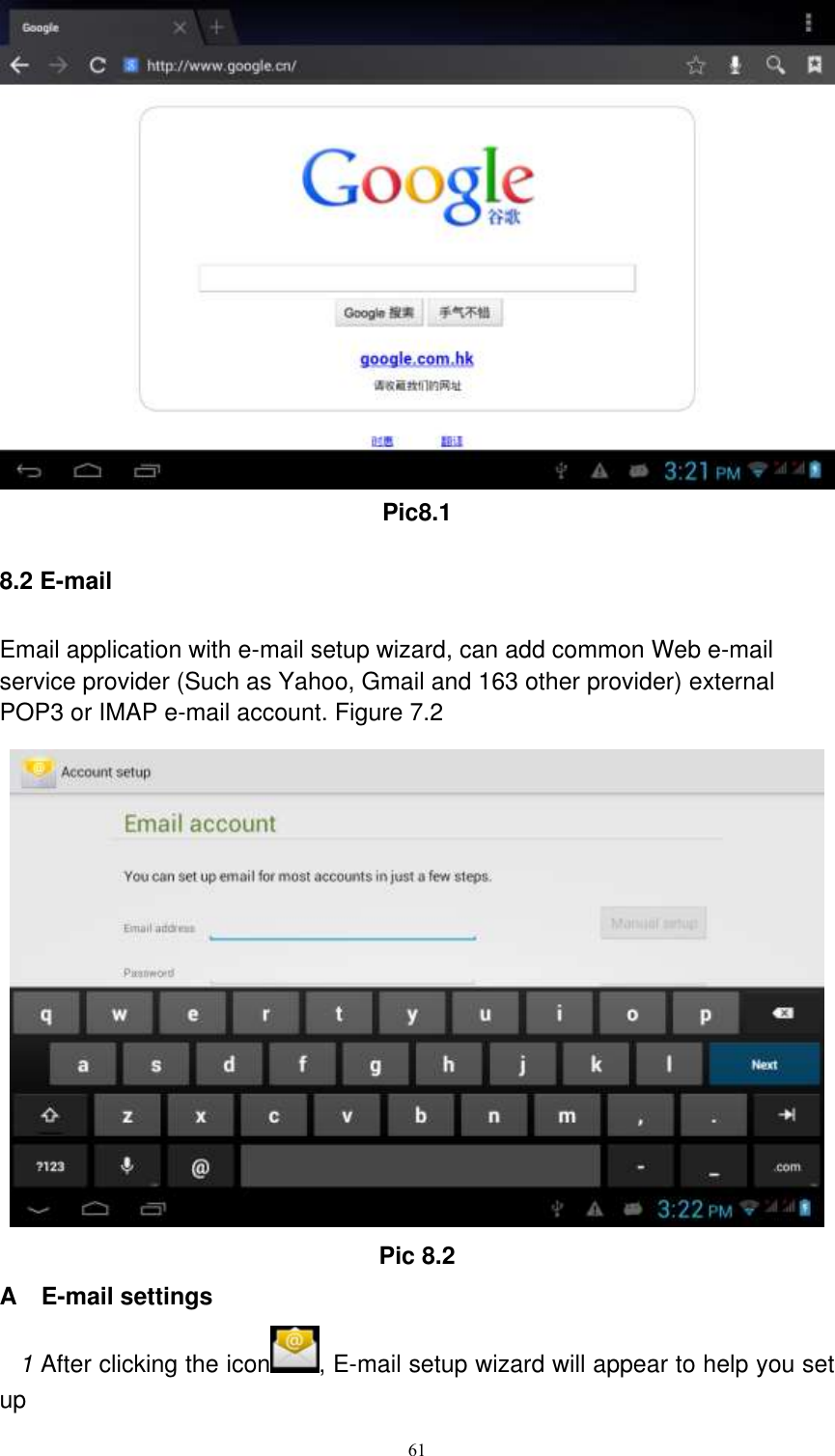      61  Pic8.1 8.2 E-mail Email application with e-mail setup wizard, can add common Web e-mail service provider (Such as Yahoo, Gmail and 163 other provider) external POP3 or IMAP e-mail account. Figure 7.2  Pic 8.2 A    E-mail settings 1 After clicking the icon , E-mail setup wizard will appear to help you set up 