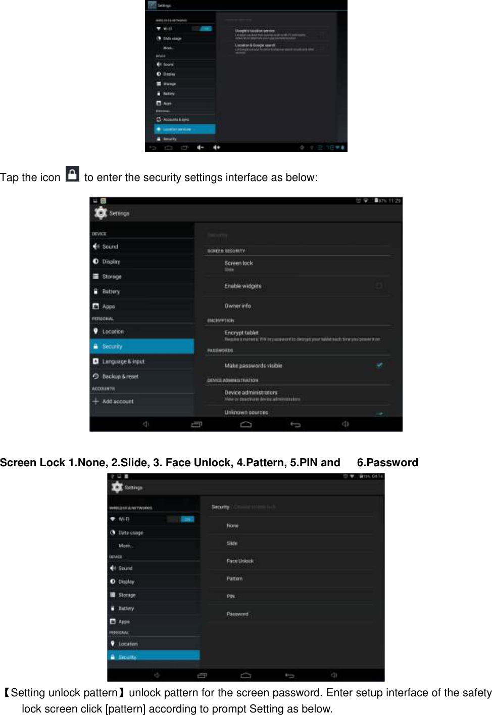  Tap the icon    to enter the security settings interface as below:   Screen Lock 1.None, 2.Slide, 3. Face Unlock, 4.Pattern, 5.PIN and      6.Password  【Setting unlock pattern】unlock pattern for the screen password. Enter setup interface of the safety lock screen click [pattern] according to prompt Setting as below. 