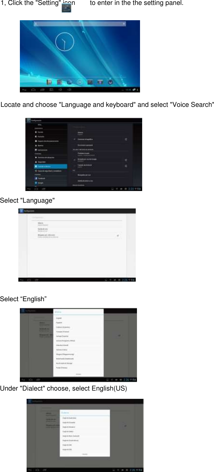 1, Click the &quot;Setting&quot; icon         to enter in the the setting panel.  Locate and choose &quot;Language and keyboard&quot; and select &quot;Voice Search&quot;       Select &quot;Language&quot;         Select “English”         Under &quot;Dialect&quot; choose, select English(US)      