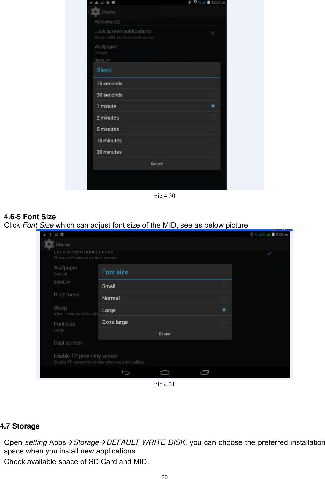      30  pic.4.30  4.6-5 Font Size Click Font Size which can adjust font size of the MID, see as below picture    pic.4.31                                      4.7 Storage Open setting AppsStorageDEFAULT WRITE DISK, you can choose the preferred installation space when you install new applications. Check available space of SD Card and MID.   