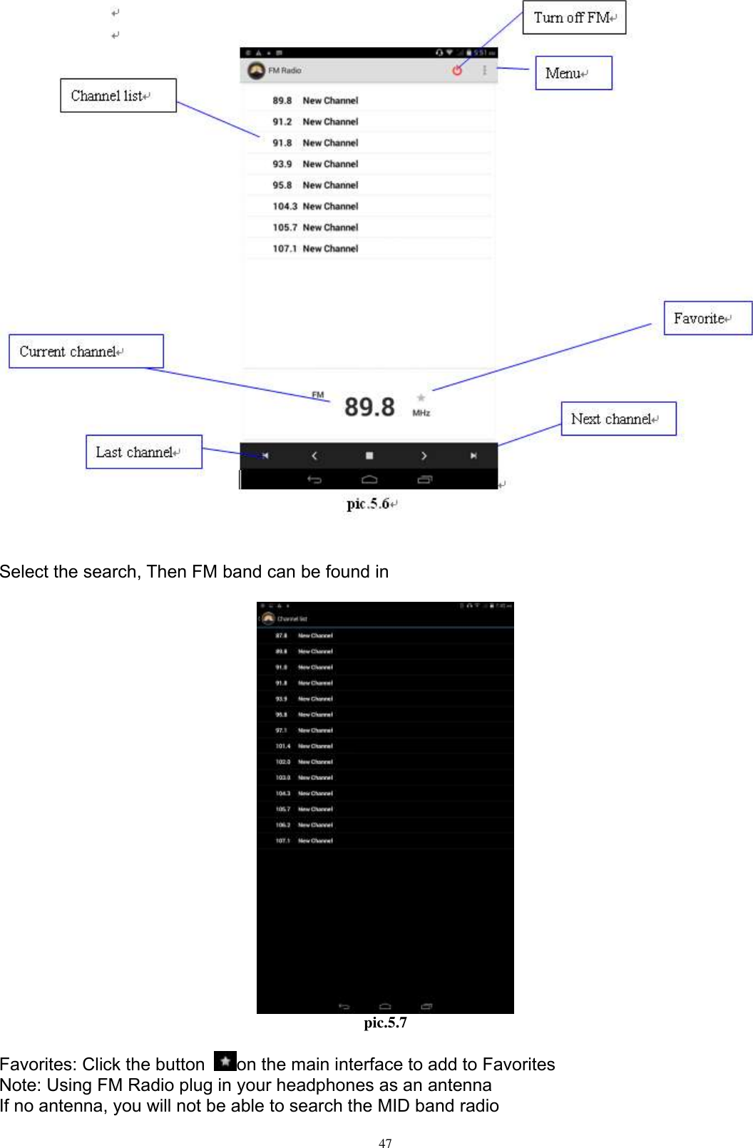      47    Select the search, Then FM band can be found in   pic.5.7  Favorites: Click the button  on the main interface to add to Favorites Note: Using FM Radio plug in your headphones as an antenna If no antenna, you will not be able to search the MID band radio 