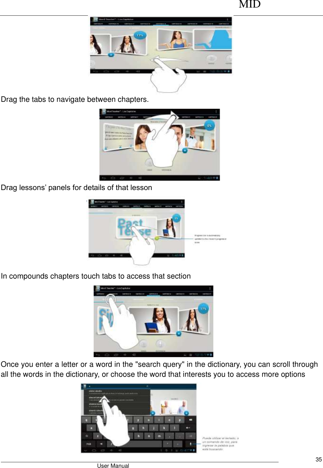      MID                                        User Manual     35         Drag the tabs to navigate between chapters.         Drag lessons’ panels for details of that lesson  In compounds chapters touch tabs to access that section         Once you enter a letter or a word in the &quot;search query&quot; in the dictionary, you can scroll through all the words in the dictionary, or choose the word that interests you to access more options  