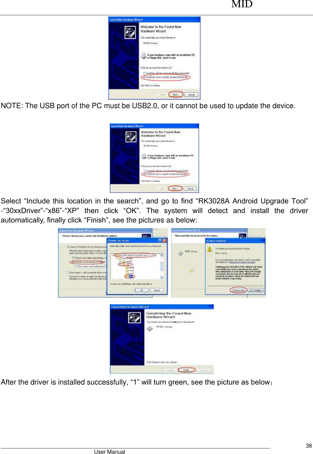      MID                                        User Manual     38  NOTE: The USB port of the PC must be USB2.0, or it cannot be used to update the device.     Select “Include  this location  in the  search”, and  go  to  find  “RK3028A  Android Upgrade  Tool” -“30xxDriver”-“x86”-“XP” then  click  “OK”.  The  system  will  detect  and  install  the  driver automatically, finally click “Finish”, see the pictures as below:       After the driver is installed successfully, “1” will turn green, see the picture as below： 