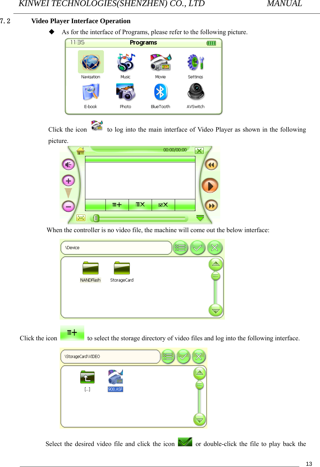 KINWEI TECHNOLOGIES(SHENZHEN) CO., LTD               MANUAL                                          137.2 Video Player Interface Operation  As for the interface of Programs, please refer to the following picture.  Click the icon    to log into the main interface of Video Player as shown in the following picture.               When the controller is no video file, the machine will come out the below interface:  Click the icon    to select the storage directory of video files and log into the following interface.                  Select the desired video file and click the icon    or double-click the file to play back the 