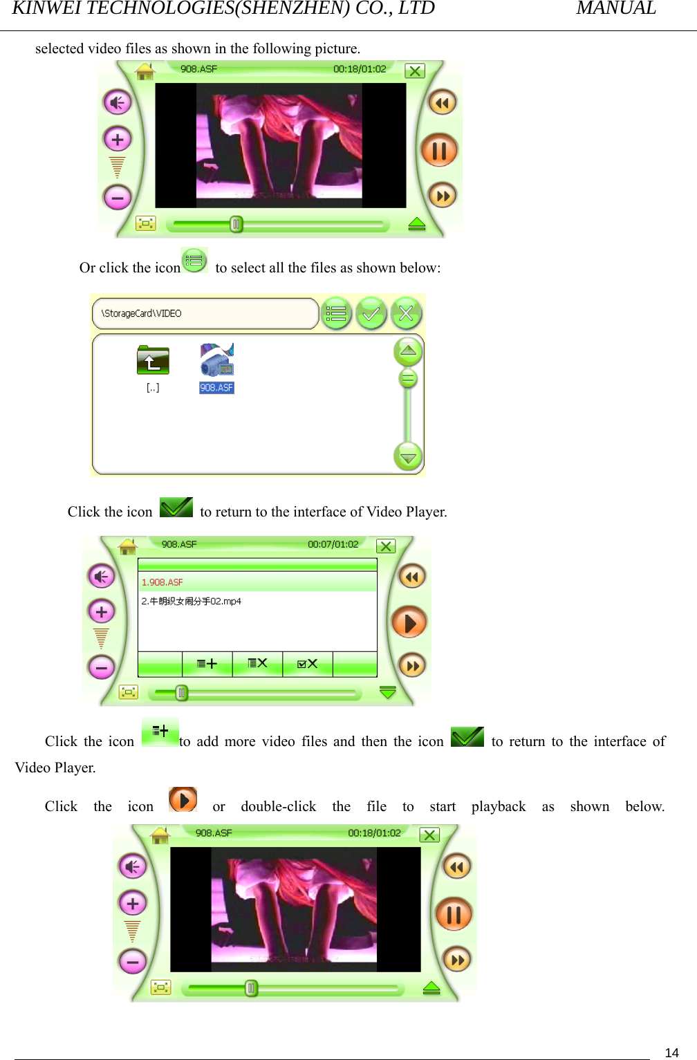 KINWEI TECHNOLOGIES(SHENZHEN) CO., LTD               MANUAL                                          14selected video files as shown in the following picture.              Or click the icon   to select all the files as shown below:               Click the icon    to return to the interface of Video Player.            Click the icon  to add more video files and then the icon    to return to the interface of Video Player. Click the icon   or double-click the file to start playback as shown below.  