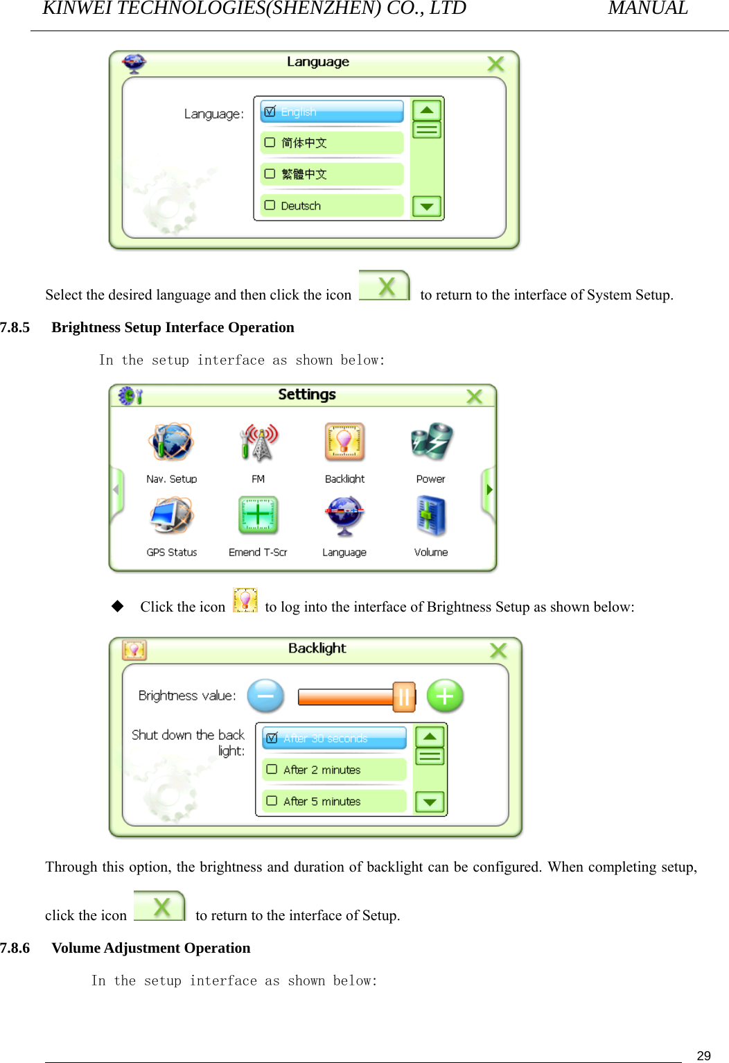 KINWEI TECHNOLOGIES(SHENZHEN) CO., LTD               MANUAL                                          29 Select the desired language and then click the icon    to return to the interface of System Setup. 7.8.5 Brightness Setup Interface Operation In the setup interface as shown below:            Click the icon    to log into the interface of Brightness Setup as shown below:  Through this option, the brightness and duration of backlight can be configured. When completing setup, click the icon    to return to the interface of Setup. 7.8.6 Volume Adjustment Operation In the setup interface as shown below: 