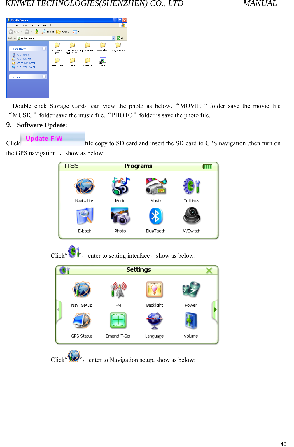 KINWEI TECHNOLOGIES(SHENZHEN) CO., LTD               MANUAL                                          43 Double click Storage Card，can view the photo as below：“MOVIE ” folder save the movie file “MUSIC”folder save the music file,“PHOTO”folder is save the photo file. 9. Software Update: Click file copy to SD card and insert the SD card to GPS navigation ,then turn on the GPS navigation  ，show as below:                   Click“ ”，enter to setting interface，show as below：                  Click“ ”，enter to Navigation setup, show as below: 