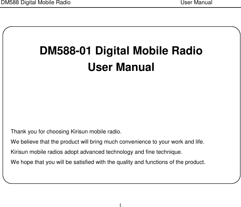 DM588 Digital Mobile Radio                                                                              User Manual I   DM588-01 Digital Mobile Radio User Manual      Thank you for choosing Kirisun mobile radio.   We believe that the product will bring much convenience to your work and life. Kirisun mobile radios adopt advanced technology and fine technique.   We hope that you will be satisfied with the quality and functions of the product. 