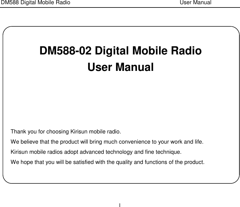 DM588 Digital Mobile Radio                                                                              User Manual I   DM588-02 Digital Mobile Radio User Manual      Thank you for choosing Kirisun mobile radio.   We believe that the product will bring much convenience to your work and life. Kirisun mobile radios adopt advanced technology and fine technique.   We hope that you will be satisfied with the quality and functions of the product. 