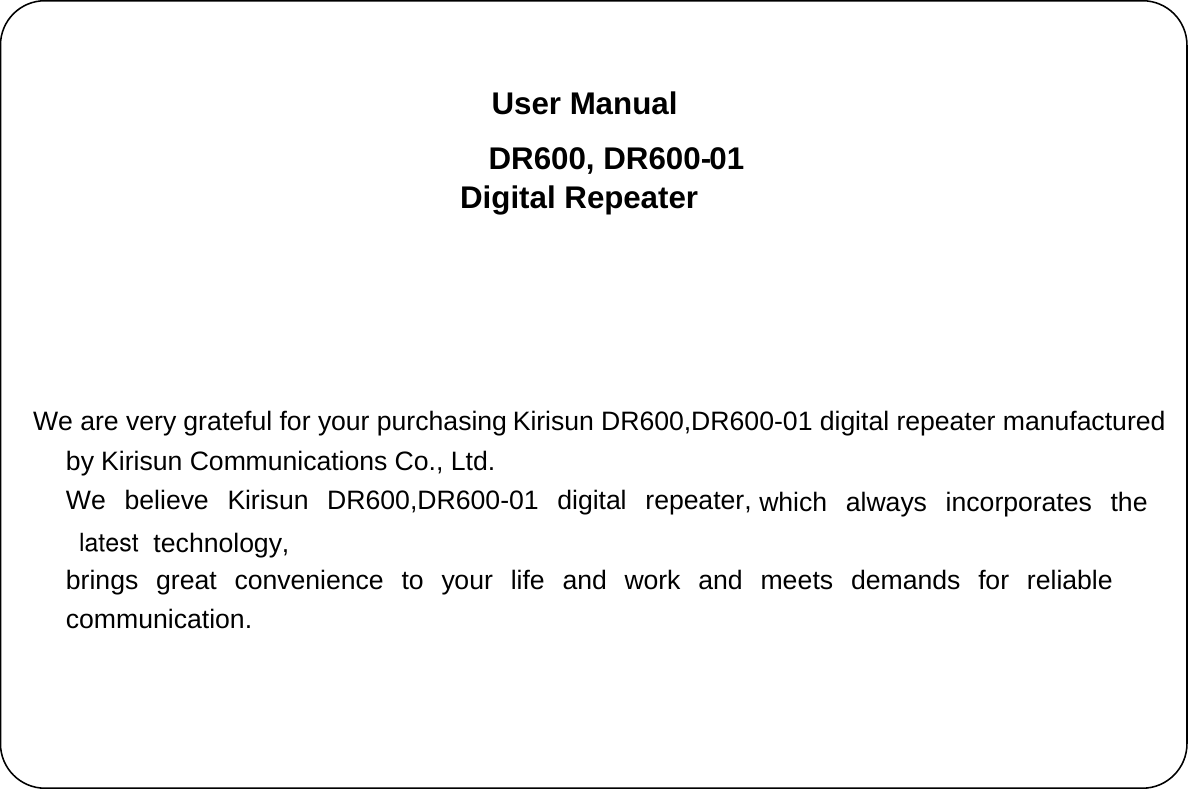 Kirisun DR600,DR600-01 digital repeater manufactured which always incorporates the  We believe Kirisun DR600,DR600-01 digital repeater, DR600,  DR600- 01     User Manual Digital Repeater     We are very grateful for your purchasing by Kirisun Communications Co., Ltd.   technology,  brings great convenience to your life and work and meets demands for reliable communication.   latest