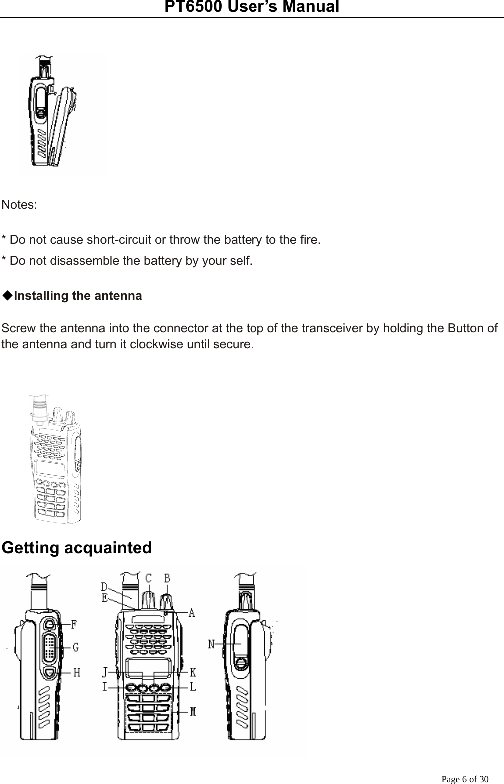 PT6500 User’s Manual Page 6 of 30     Notes:  * Do not cause short-circuit or throw the battery to the fire. * Do not disassemble the battery by your self.  ◆Installing the antenna  Screw the antenna into the connector at the top of the transceiver by holding the Button of the antenna and turn it clockwise until secure.     Getting acquainted  