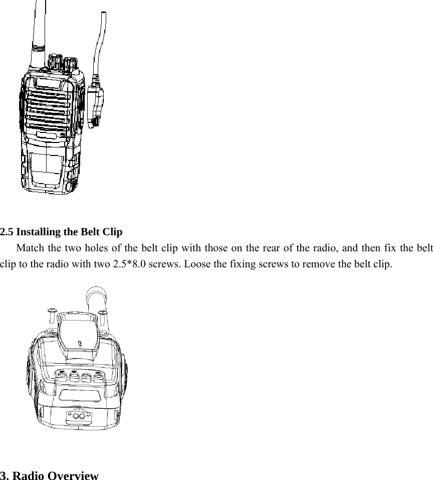   2.5 Installing the Belt Clip       Match the two holes of the belt clip with those on the rear of the radio, and then fix the belt clip to the radio with two 2.5*8.0 screws. Loose the fixing screws to remove the belt clip.     3. Radio Overview 