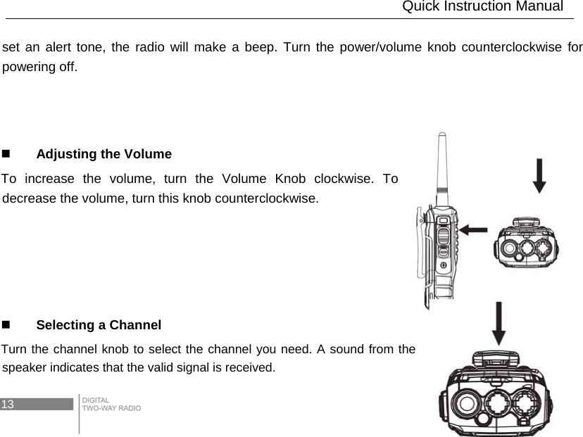 13   set an alert tone, the radio will make a beep. Turn the power/volume knob counterclockwise for powering off.     Adjusting the Volume To increase the volume, turn the Volume Knob clockwise. To decrease the volume, turn this knob counterclockwise.       Selecting a Channel Turn the channel knob to select the channel you need. A sound from the speaker indicates that the valid signal is received.                          Quick Instruction Manual 