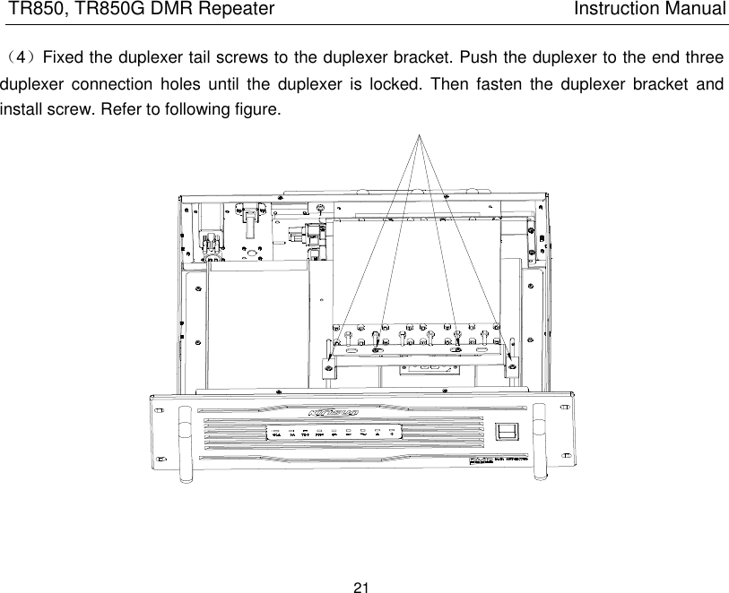 TR850, TR850G DMR Repeater                                                          Instruction Manual 21  （4）Fixed the duplexer tail screws to the duplexer bracket. Push the duplexer to the end three duplexer  connection  holes  until  the  duplexer  is  locked.  Then  fasten  the  duplexer  bracket  and install screw. Refer to following figure.   