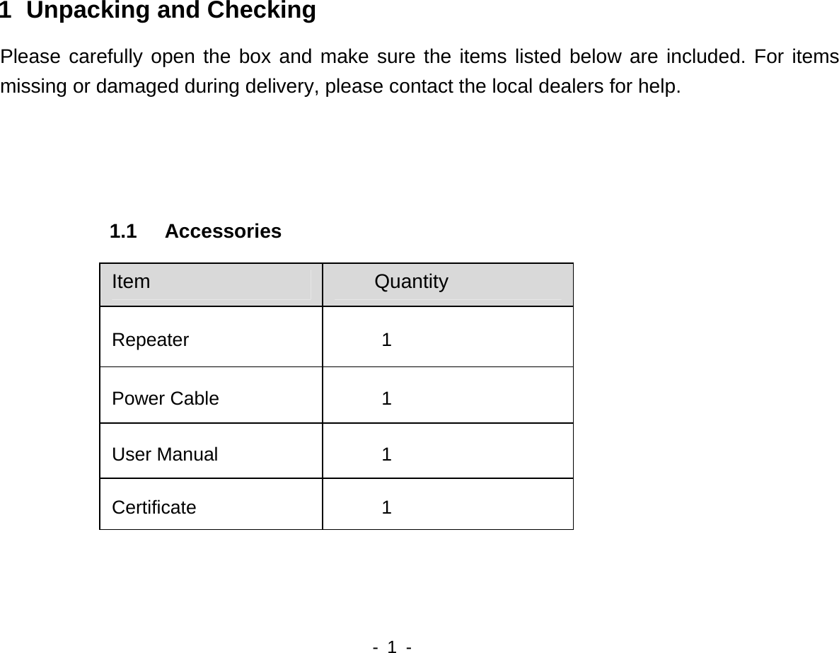   - 1 -   1   Unpacking and Checking Please carefully open the box and make sure the items listed below are included. For items missing or damaged during delivery, please contact the local dealers for help.      1.1 Accessories Item  Quantity Repeater 1 Power Cable  1 User Manual  1 Certificate 1     