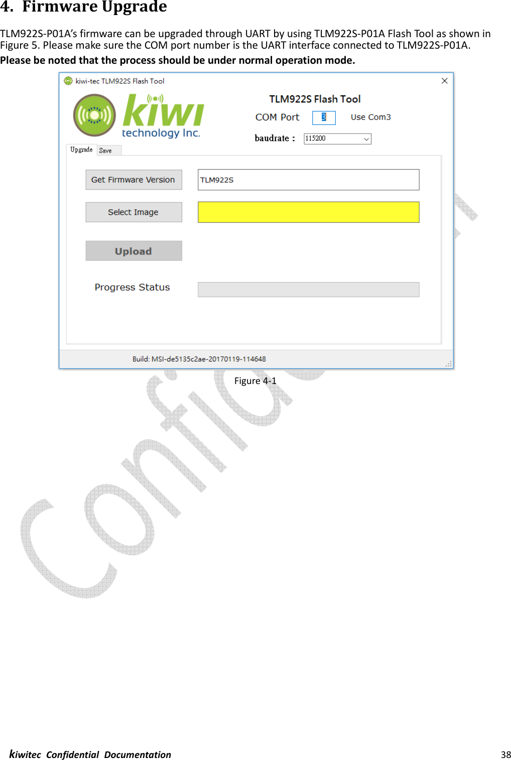  kiwitec  Confidential  Documentation                                                                38  4. Firmware Upgrade TLM922S-P01A’s firmware can be upgraded through UART by using TLM922S-P01A Flash Tool as shown in Figure 5. Please make sure the COM port number is the UART interface connected to TLM922S-P01A. Please be noted that the process should be under normal operation mode.  Figure 4-1 