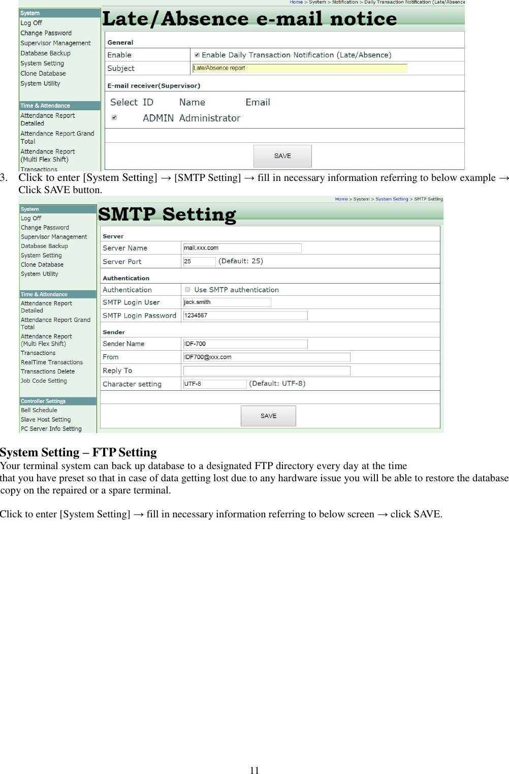  11  3. Click to enter [System Setting] → [SMTP Setting] → fill in necessary information referring to below example → Click SAVE button.   System Setting – FTP Setting that you have preset so that in case of data getting lost due to any hardware issue you will be able to restore the database     Click to enter [System Setting] → fill in necessary information referring to below screen → click SAVE. Your terminal system can back up database to a designated FTP directory every day at the time  copy on the repaired or a spare terminal.
