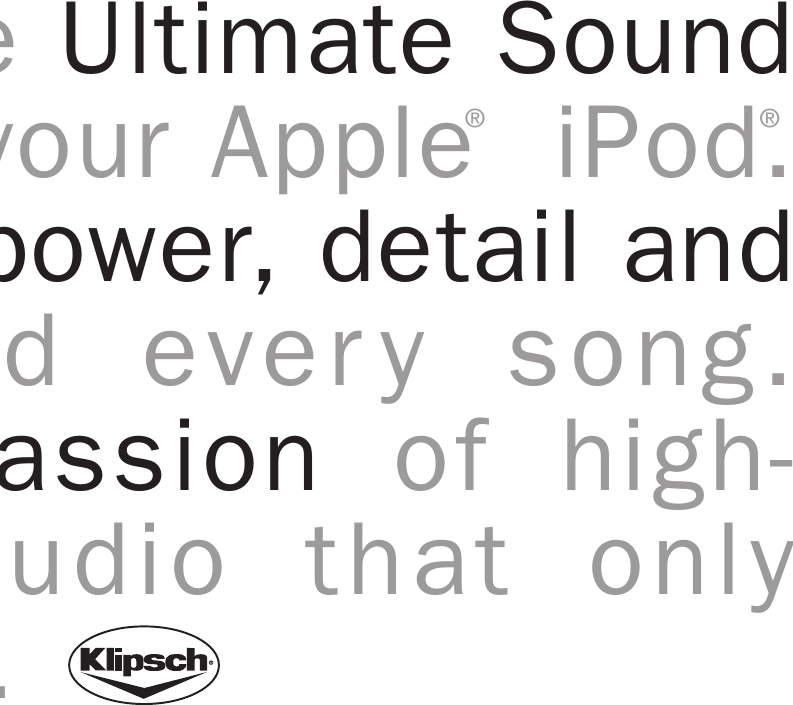 &reg;&reg;he Ultimate Sound your Apple iPod.power, detail andnd every song.passion of high-audio that onlys.  