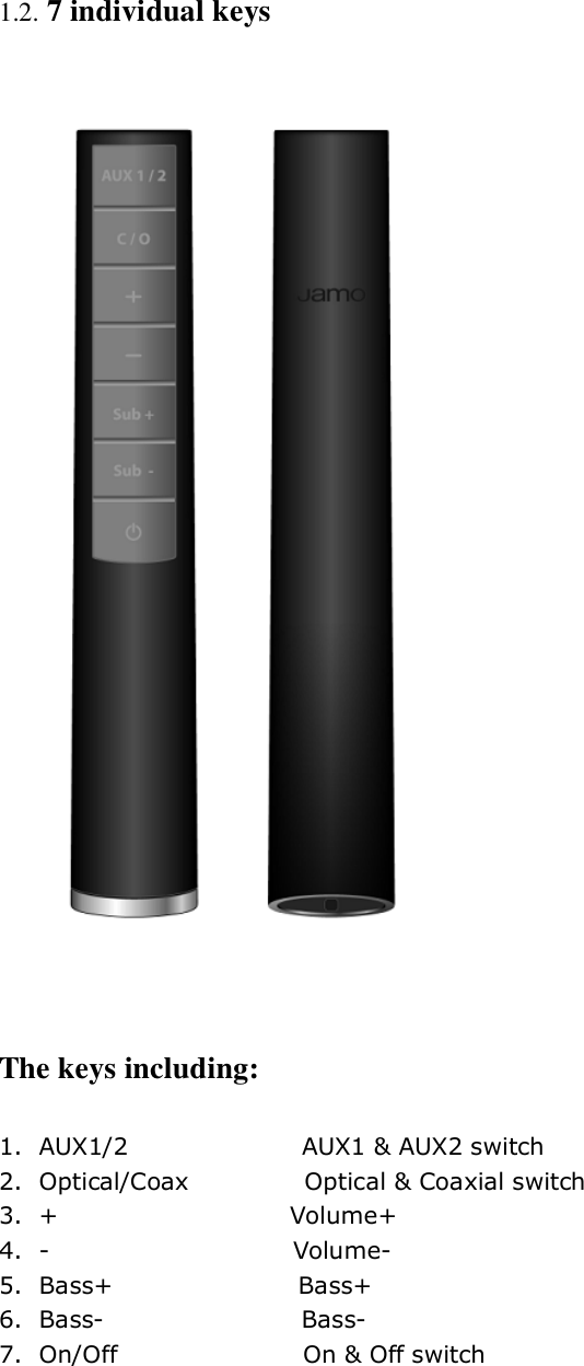 1.2. 7 individual keys   The keys including: 1. AUX1/2               AUX1 &amp; AUX2 switch 2. Optical/Coax          Optical &amp; Coaxial switch 3. +                    Volume+ 4. -                     Volume- 5. Bass+                Bass+ 6. Bass-                 Bass- 7. On/Off                On &amp; Off switch  
