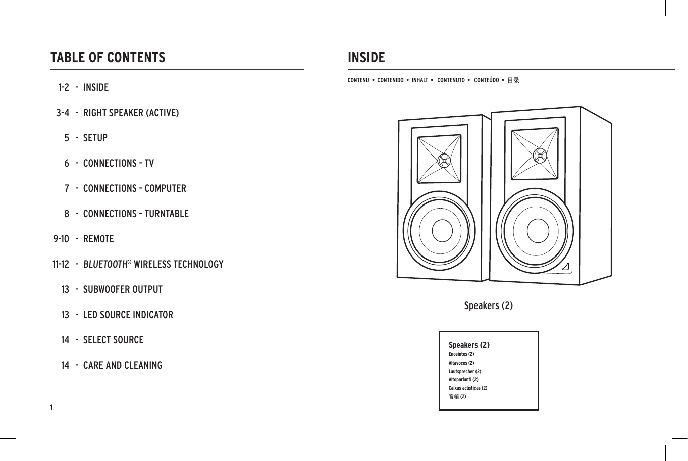 INSIDETABLE OF CONTENTSCONTENU  &bull;  CONTENIDO  &bull;  INHALT  &bull;   CONTENUTO  &bull;   CONTE&Uacute;DO  &bull;  目录Speakers (2)-  INSIDE-  RIGHT SPEAKER (ACTIVE)-  SETUP-  CONNECTIONS - TV-  CONNECTIONS - COMPUTER-  CONNECTIONS - TURNTABLE-  REMOTE-  BLUETOOTH&reg; WIRELESS TECHNOLOGY-  SUBWOOFER OUTPUT-  LED SOURCE INDICATOR-  SELECT SOURCE-  CARE AND CLEANING1-23-456789-1011-1213131414Speakers (2)Enceintes (2)Altavoces (2)Lautsprecher (2)Altoparlanti (2)Caixas ac&uacute;sticas (2)音箱 (2)1