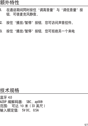 971. 在通话期间同时按住&ldquo;调高音量&rdquo;与&ldquo;调低音量&rdquo;按钮，可使麦克风静音。2. 按住&ldquo;播放/暂停&rdquo;按钮，您可访问声音控件。3. 按住&ldquo;播放/暂停&rdquo;按钮，您可拒绝另一个来电蓝牙4.0A2DP编解码器：SBC、aptX&reg;范围：可达10米（33英尺）输入额定值：5V DC，0.5A额外特性技术规格