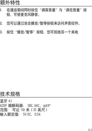831.  在通话期间同时按住&ldquo;调高音量&rdquo;与&ldquo;调低音量&rdquo;按钮，可使麦克风静音。2.  您可以通过双击播放/暂停按钮来访问声音控件。3.  按住&ldquo;播放/暂停&rdquo;按钮，您可拒绝另一个来电蓝牙 4.1 A2DP 编解码器： SBC, AAC、aptX&reg;范围： 可达 10 米（33 英尺）输入额定值： 5V DC，0.5A额外特性技术规格