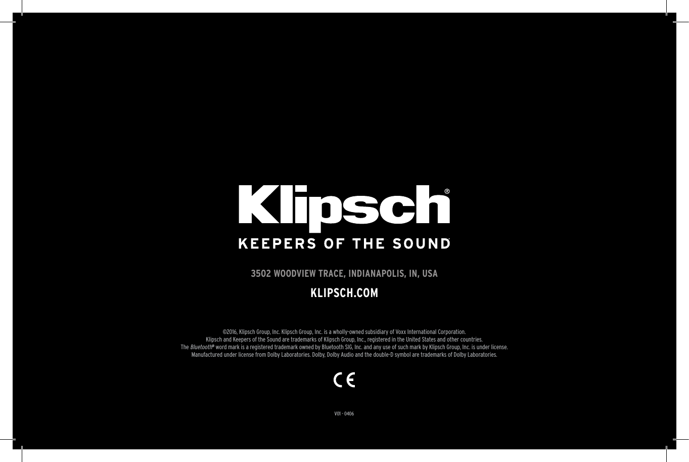 23V01 - 04063502 WOODVIEW TRACE, INDIANAPOLIS, IN, USAKLIPSCH.COM&copy;2016, Klipsch Group, Inc. Klipsch Group, Inc. is a wholly-owned subsidiary of Voxx International Corporation.Klipsch and Keepers of the Sound are trademarks of Klipsch Group, Inc., registered in the United States and other countries.The Bluetooth&reg; word mark is a registered trademark owned by Bluetooth SIG, Inc. and any use of such mark by Klipsch Group, Inc. is under license. Manufactured under license from Dolby Laboratories. Dolby, Dolby Audio and the double-D symbol are trademarks of Dolby Laboratories.