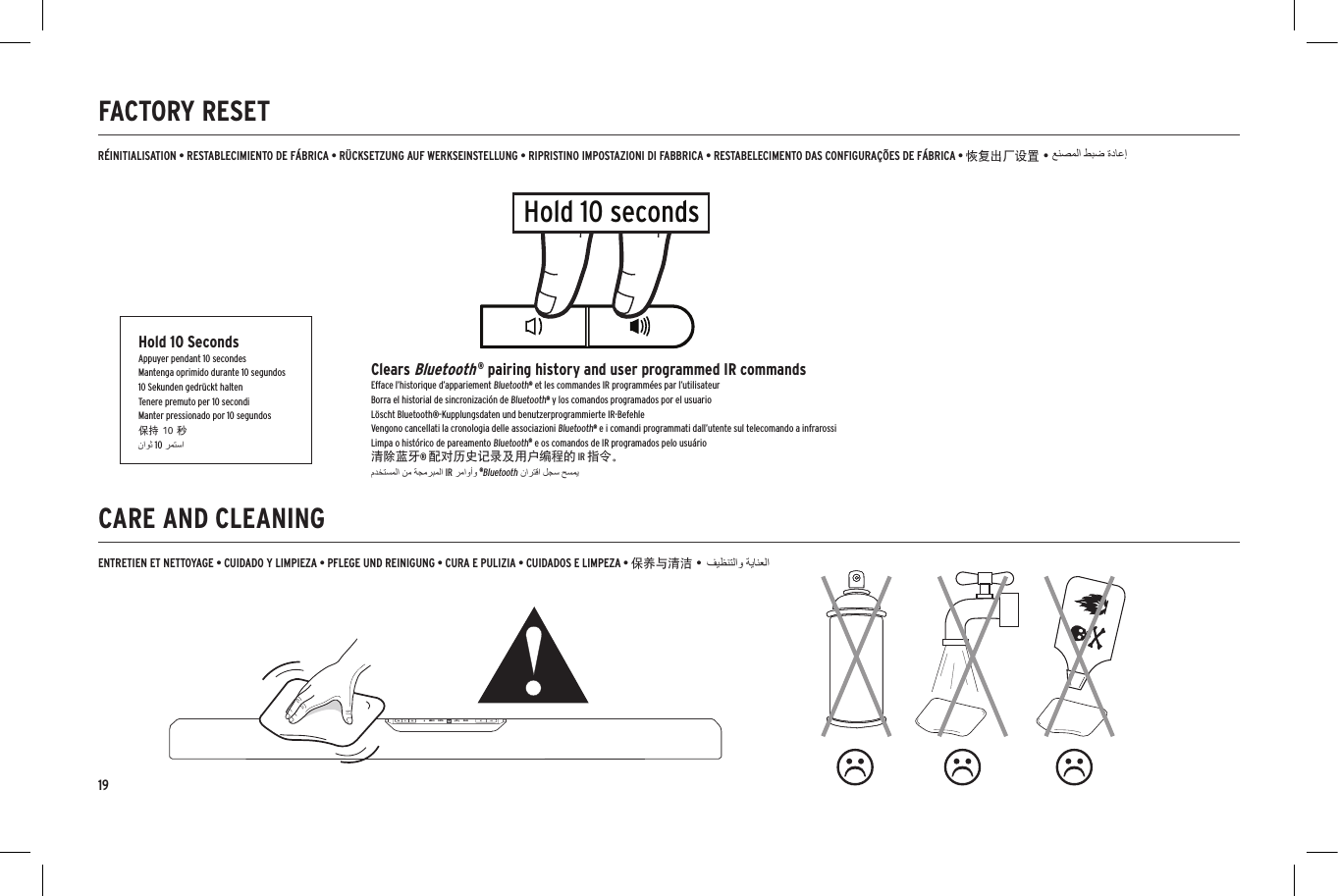 19CARE AND CLEANINGFACTORY RESETANALOG DIGITAL SUR DIALOGANALOG DIGITAL SUR DIALOGENTRETIEN ET NETTOYAGE &bull; CUIDADO Y LIMPIEZA &bull; PFLEGE UND REINIGUNG &bull; CURA E PULIZIA &bull; CUIDADOS E LIMPEZA &bull; 保养与清洁 &bull;R&Eacute;INITIALISATION &bull; RESTABLECIMIENTO DE F&Aacute;BRICA &bull; R&Uuml;CKSETZUNG AUF WERKSEINSTELLUNG &bull; RIPRISTINO IMPOSTAZIONI DI FABBRICA &bull; RESTABELECIMENTO DAS CONFIGURA&Ccedil;&Otilde;ES DE F&Aacute;BRICA &bull; 恢复出厂设置 &bull;Hold 10 secondsHold 10 SecondsAppuyer pendant 10 secondesMantenga oprimido durante 10 segundos10 Sekunden gedr&uuml;ckt haltenTenere premuto per 10 secondiManter pressionado por 10 segundos保持 10 秒Clears Bluetooth &reg; pairing history and user programmed IR commandsEfface l&rsquo;historique d&rsquo;appariement Bluetooth&reg; et les commandes IR programm&eacute;es par l&rsquo;utilisateurBorra el historial de sincronizaci&oacute;n de Bluetooth&reg; y los comandos programados por el usuarioL&ouml;scht Bluetooth&reg;-Kupplungsdaten und benutzerprogrammierte IR-BefehleVengono cancellati la cronologia delle associazioni Bluetooth&reg; e i comandi programmati dall&rsquo;utente sul telecomando a infrarossiLimpa o hist&oacute;rico de pareamento Bluetooth&reg; e os comandos de IR programados pelo usu&aacute;rio清除蓝牙&reg; 配对历史记录及用户编程的 IR 指令。10IR&reg;Bluetooth