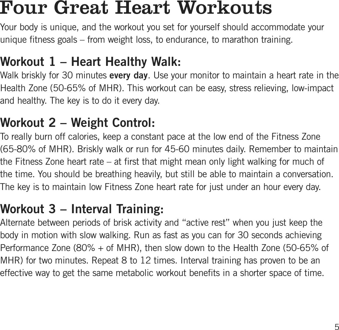 Four Great Heart W orkoutsYour body is unique, and the workout you set for yourself should accommodate yourunique fitness goals – from weight loss, to endurance, to marathon training.Workout 1 – Heart Healthy Walk:Walk briskly for 30 minutes every day. Use your monitor to maintain a heart rate in theHealth Zone (50-65%  of MHR). This workout can be easy, stress relieving, low-impactand healthy. The key is to do it every day.Workout 2 – Weight Control:To really burn off calories, keep a constant pace at the low end of the Fitness Zone(65-80%  of MHR). Briskly walk or run for 45-60 minutes daily. Remember to maintainthe Fitness Zone heart rate – at first that might mean only light walking for much ofthe time. You should be breathing heavily, but still be able to maintain a conversation.The key is to maintain low Fitness Zone heart rate for just under an hour every day. Workout 3 – Interval Training:Alternate between periods of brisk activity and “active rest” when you just keep thebody in motion with slow walking. Run as fast as you can for 30 seconds achievingPerformance Zone (80%  +  of MHR), then slow down to the Health Zone (50-65%  ofMHR) for two minutes. Repeat 8 to 12 times. Interval training has proven to be aneffective way to get the same metabolic workout benefits in a shorter space of time.5