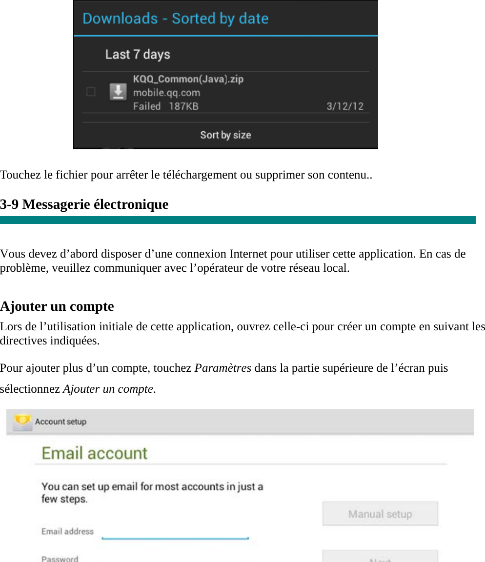           Touchez le fichier pour arrêter le téléchargement ou supprimer son contenu..  3-9 Messagerie électronique   Vous devez d’abord disposer d’une connexion Internet pour utiliser cette application. En cas de problème, veuillez communiquer avec l’opérateur de votre réseau local.  Ajouter un compte  Lors de l’utilisation initiale de cette application, ouvrez celle-ci pour créer un compte en suivant les directives indiquées.  Pour ajouter plus d’un compte, touchez Paramètres dans la partie supérieure de l’écran puis sélectionnez Ajouter un compte.         