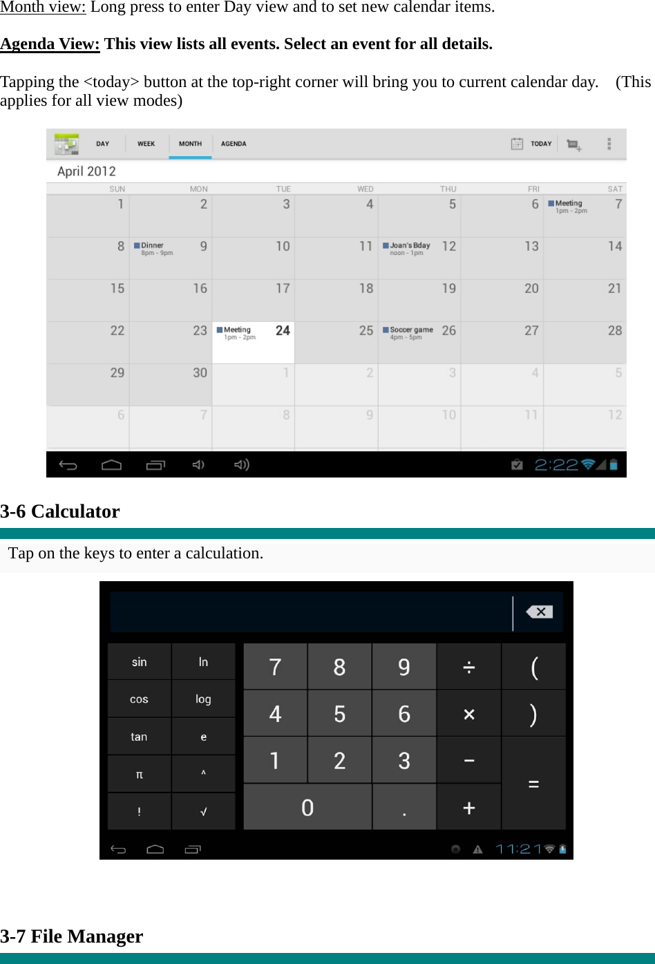 Month view: Long press to enter Day view and to set new calendar items.  Agenda View: This view lists all events. Select an event for all details.  Tapping the &lt;today&gt; button at the top-right corner will bring you to current calendar day.    (This applies for all view modes)    3-6 Calculator  Tap on the keys to enter a calculation.      3-7 File Manager  